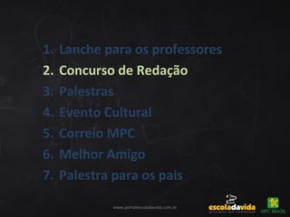 www.portalescoladavida.com.br
1. Lanche para os professores
2. Concurso de Redação
3. Palestras
4. Evento Cultural
5. Correio MPC
6. Melhor Amigo
7. Palestra para os pais
 