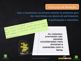 Faça o lançamento na semana anterior às palestras para
dar mais tempo aos alunos de participarem.
A participação é voluntária.
Concurso de RedaçãoConcurso de Redação
www.portalescoladavida.com.br
 