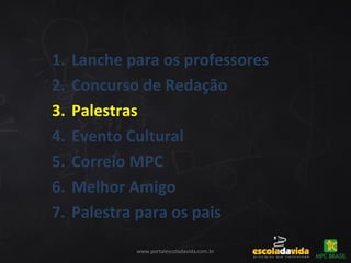 www.portalescoladavida.com.br
1. Lanche para os professores
2. Concurso de Redação
3. Palestras
4. Evento Cultural
5. Correio MPC
6. Melhor Amigo
7. Palestra para os pais
 