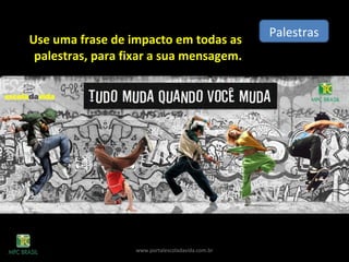 Palestras
www.portalescoladavida.com.br
Use uma frase de impacto em todas as
palestras, para fixar a sua mensagem.
 