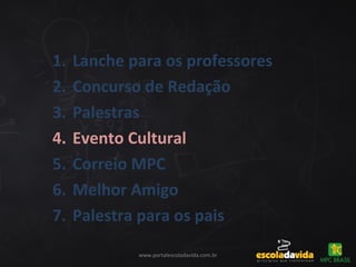www.portalescoladavida.com.br
1. Lanche para os professores
2. Concurso de Redação
3. Palestras
4. Evento Cultural
5. Correio MPC
6. Melhor Amigo
7. Palestra para os pais
 