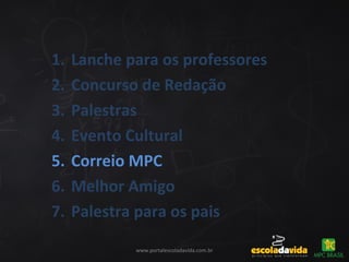 www.portalescoladavida.com.br
1. Lanche para os professores
2. Concurso de Redação
3. Palestras
4. Evento Cultural
5. Correio MPC
6. Melhor Amigo
7. Palestra para os pais
 