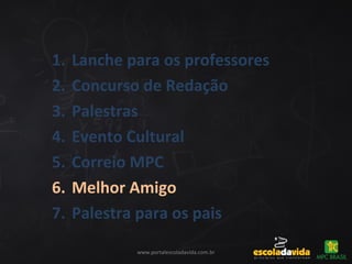 www.portalescoladavida.com.br
1. Lanche para os professores
2. Concurso de Redação
3. Palestras
4. Evento Cultural
5. Correio MPC
6. Melhor Amigo
7. Palestra para os pais
 