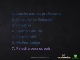 www.portalescoladavida.com.br
1. Lanche para os professores
2. Concurso de Redação
3. Palestras
4. Evento Cultural
5. Correio MPC
6. Melhor Amigo
7. Palestra para os pais
 