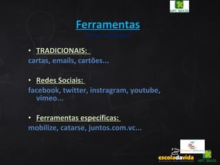 FerramentasFerramentas
variar o máximo
• TRADICIONAIS:TRADICIONAIS:
cartas, emails, cartões...
• Redes Sociais:Redes Sociais:
facebook, twitter, instragram, youtube,
vimeo...
• Ferramentas específicas:Ferramentas específicas:
mobilize, catarse, juntos.com.vc...
 