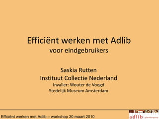 Efficiënt werken met Adlib
                          voor eindgebruikers

                             Saskia Rutten
                     Instituut Collectie Nederland
                            Invaller: Wouter de Voogd
                          Stedelijk Museum Amsterdam




Efficiënt werken met Adlib – workshop 30 maart 2010
 