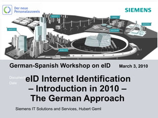 German-Spanish Workshop on eID  March 3, 2010   eID Internet Identification  – Introduction in 2010 –  The German Approach  Siemens IT Solutions and Services, Hubert Geml 