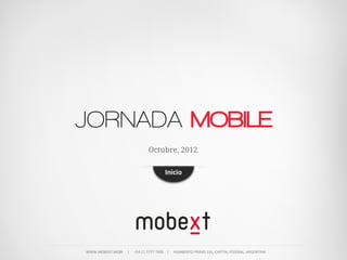 JORNADA MOBILE
                                           Octubre, 2012

                                                       Inicio




WWW.MOBEXT.MOBI          |          +54  11  5777  7400        |          HUMBERTO  PRIMO  101,  CAPITAL  FEDERAL,  ARGENTINA
 