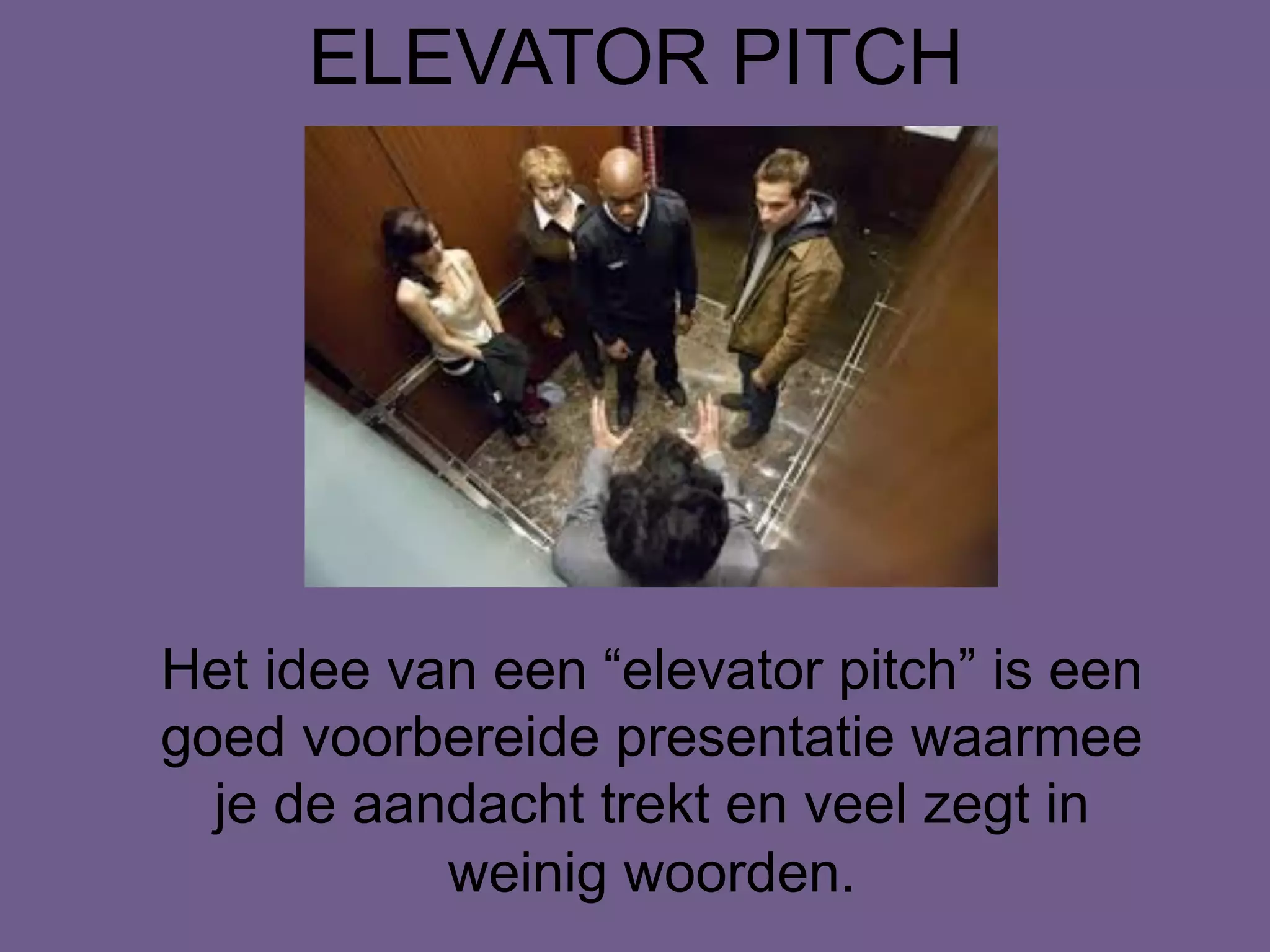ELEVATOR PITCH
Het idee van een “elevator pitch” is een
goed voorbereide presentatie waarmee
je de aandacht trekt en veel zegt in
weinig woorden.
 