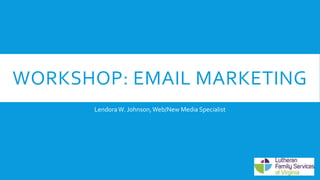 WORKSHOP: EMAIL MARKETING
LendoraW. Johnson,Web/New Media Specialist
 
