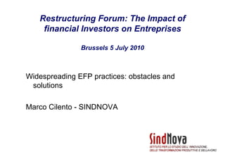 Restructuring Forum: The Impact of
    financial Investors on Entreprises

               Brussels 5 July 2010



Widespreading EFP practices: obstacles and
 solutions

Marco Cilento - SINDNOVA
 