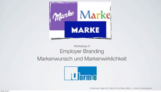 Workshop 5
Employer Branding
Markenwunsch und Markenwirklichkeit
A-Recruiter Tage ■ 22. Mai 2014 ■ Felicia Ullrich - u-form:e Testsysteme
Montag, 26. Mai 14
 