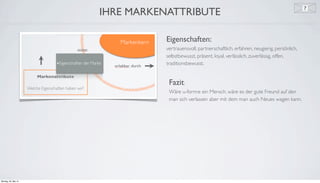 e
IHRE MARKENATTRIBUTE
Eigenschaften:
vertrauensvoll, partnerschaftlich, erfahren, neugierig, persönlich,
selbstbewusst, präsent, loyal, verlässlich, zuverlässig, offen,
traditionsbewusst.
Fazit:
Wäre u-form:e ein Mensch, wäre es der gute Freund auf den
man sich verlassen aber mit dem man auch Neues wagen kann.
Montag, 26. Mai 14
 