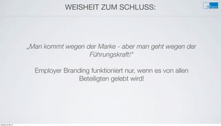 e
„Man kommt wegen der Marke - aber man geht wegen der
Führungskraft!“
Employer Branding funktioniert nur, wenn es von allen
Beteiligten gelebt wird!
WEISHEIT ZUM SCHLUSS:
Montag, 26. Mai 14
 