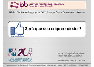 Departamento de Tecnologia Educativa e Gestão da Informação | Gab. 2.46 | vg@ipb.pt | 936673949
Será que sou empreendedor?
Vitor Barrigão Gonçalves
facebook.com/vgportal
18 de Abril 2013, 14:30h
Núcleo Distrital de Bragança da EAPN Portugal / Rede Europeia Anti‐Pobreza
 
