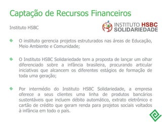 Captação de Recursos Financeiros <ul><li>Instituto HSBC </li></ul><ul><li>O instituto gerencia projetos estruturados nas á...