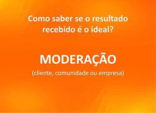 Como saber se o resultado
   recebido é o ideal?


   MODERAÇÃO
 (cliente, comunidade ou empresa)
 