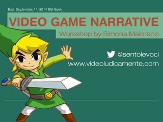 VIDEO GAME NARRATIVE
@sentolevoci
www.esdotem.com
Workshop by Simona Maiorano
Bari, September 14, 2014 @B-Geek
 