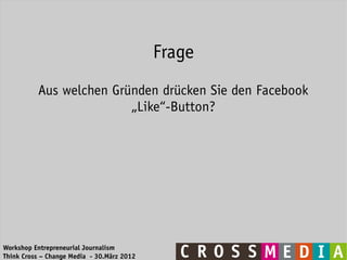 Frage
          Aus welchen Gründen drücken Sie den Facebook
                         „Like“-Button?




Workshop Entrepreneurial Journalism
Think Cross – Change Media - 30.März 2012
 