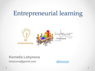 Entrepreneurial learning
Kornelia Lohynova
lohynova@gmail.com @lohynova
 