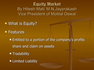 Equity Market
           By Hitesh Mali/ M.N.Jayprakash
           Vice President of Motilal Oswal

   What is Equity?
   Features
       Entitled to a portion of the company’s profits
        share and claim on assets
       Tradability
       Limited Liability
 