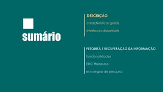 sumário
DESCRIÇÃO
características gerais
interfaces disponíveis
PESQUISA E RECUPERAÇAO DA INFORMAÇÃO
funcionalidades
ERIC thesaurus
estratégias de pesquisa
 