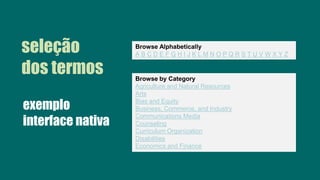 Browse Alphabetically
A B C D E F G H I J K L M N O P Q R S T U V W X Y Z
Browse by Category
Agriculture and Natural Resources
Arts
Bias and Equity
Business, Commerce, and Industry
Communications Media
Counseling
Curriculum Organization
Disabilities
Economics and Finance
seleção
dos termos
exemplo
interface nativa
 