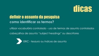 definir o assunto da pesquisa
como identificar os termos?
utilizar vocabulário controlado - uso de termos de assunto controlados
cabeçalhos de assunto “subject headings” ou descritores
dicas
ERIC - tesauro ou índices de assunto
 