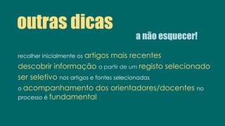 a não esquecer!
outras dicas
recolher inicialmente os artigos mais recentes
descobrir informação a partir de um registo selecionado
ser seletivo nos artigos e fontes selecionadas
o acompanhamento dos orientadores/docentes no
processo é fundamental
 