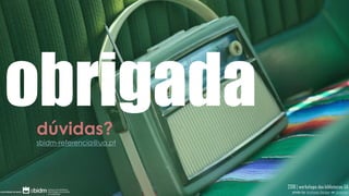 obrigadadúvidas?
sbidm-referencia@ua.pt
2018 | workshops das bibliotecas UA
photo by Andreas Berger on Unsplas
 