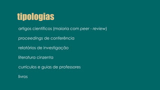 tipologias
artigos científicos (maioria com peer - review)
proceedings de conferência
relatórios de investigação
literatura cinzenta
currículos e guias de professores
livros
 