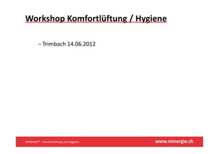 Workshop Komfortlüftung / Hygiene

        − T i b h 14 06 2012
          Trimbach 14.06.2012




MINERGIE® – Komfortlüftung und Hygiene   www.minergie.ch
 