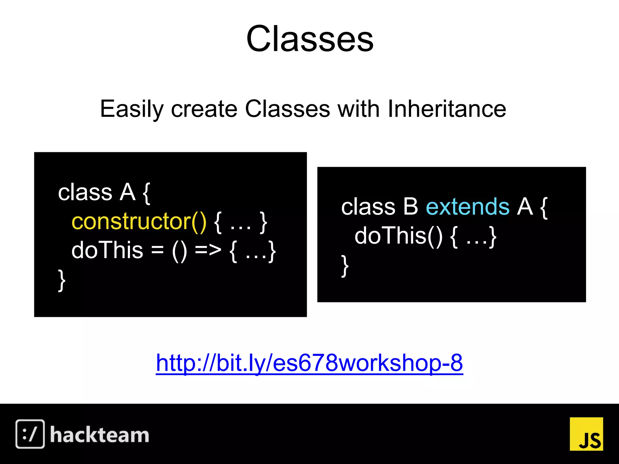 Classes
http://bit.ly/es678workshop-8
class A {
constructor() { … }
doThis = () => { …}
}
Easily create Classes with Inheritance
class B extends A {
doThis() { …}
}
 