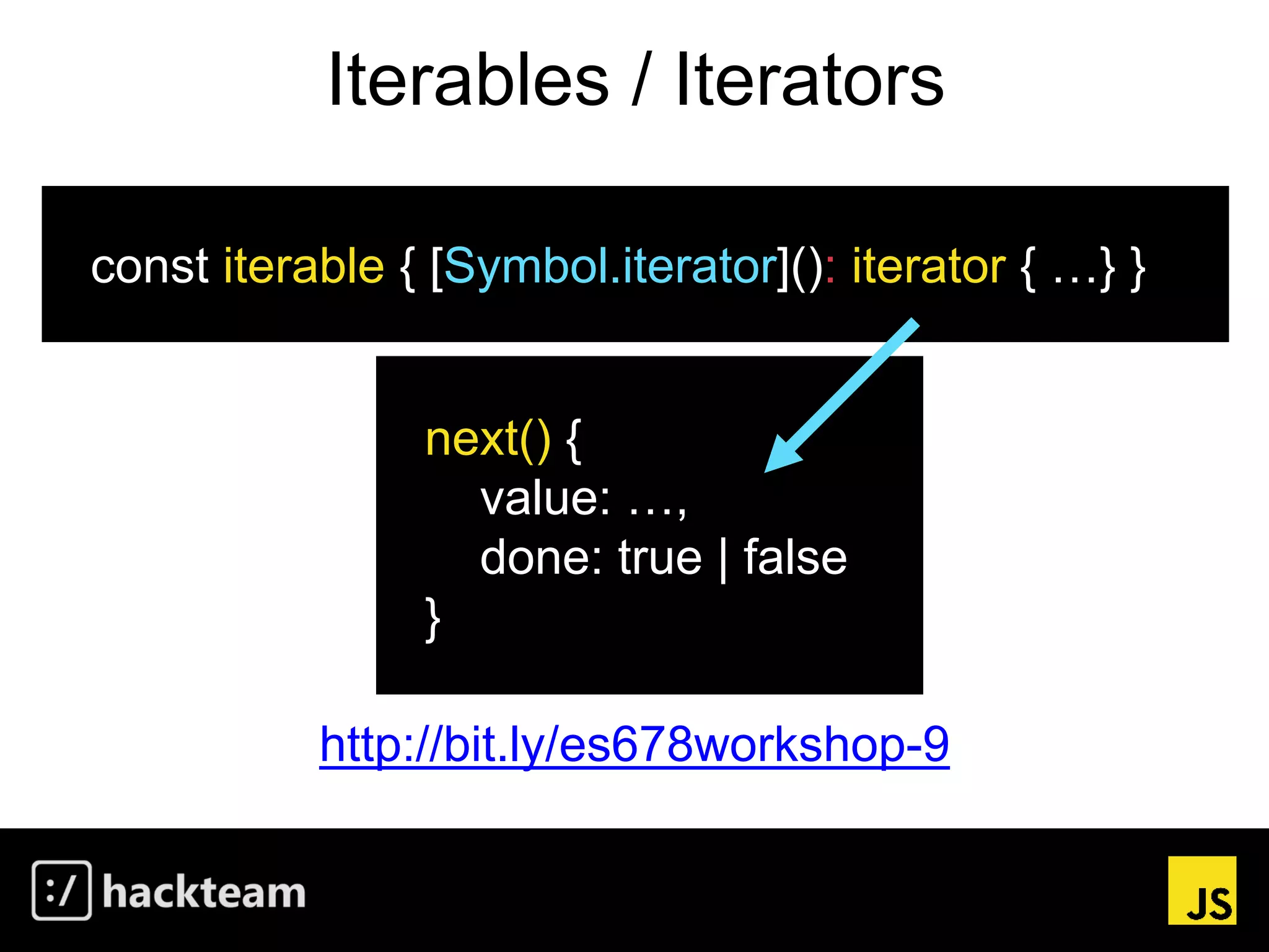 Iterables / Iterators
http://bit.ly/es678workshop-9
const iterable { [Symbol.iterator](): iterator { …} }
next() {
value: …,
done: true | false
}
 
