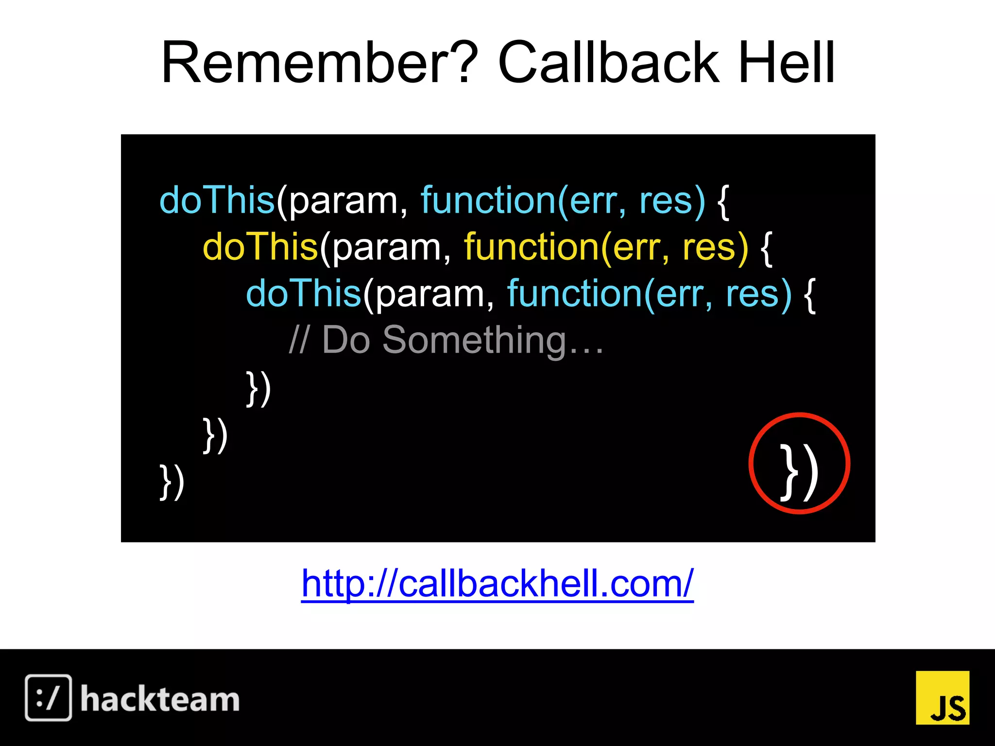 Remember? Callback Hell
http://callbackhell.com/
doThis(param, function(err, res) {
doThis(param, function(err, res) {
doThis(param, function(err, res) {
// Do Something…
})
})
}) })
 