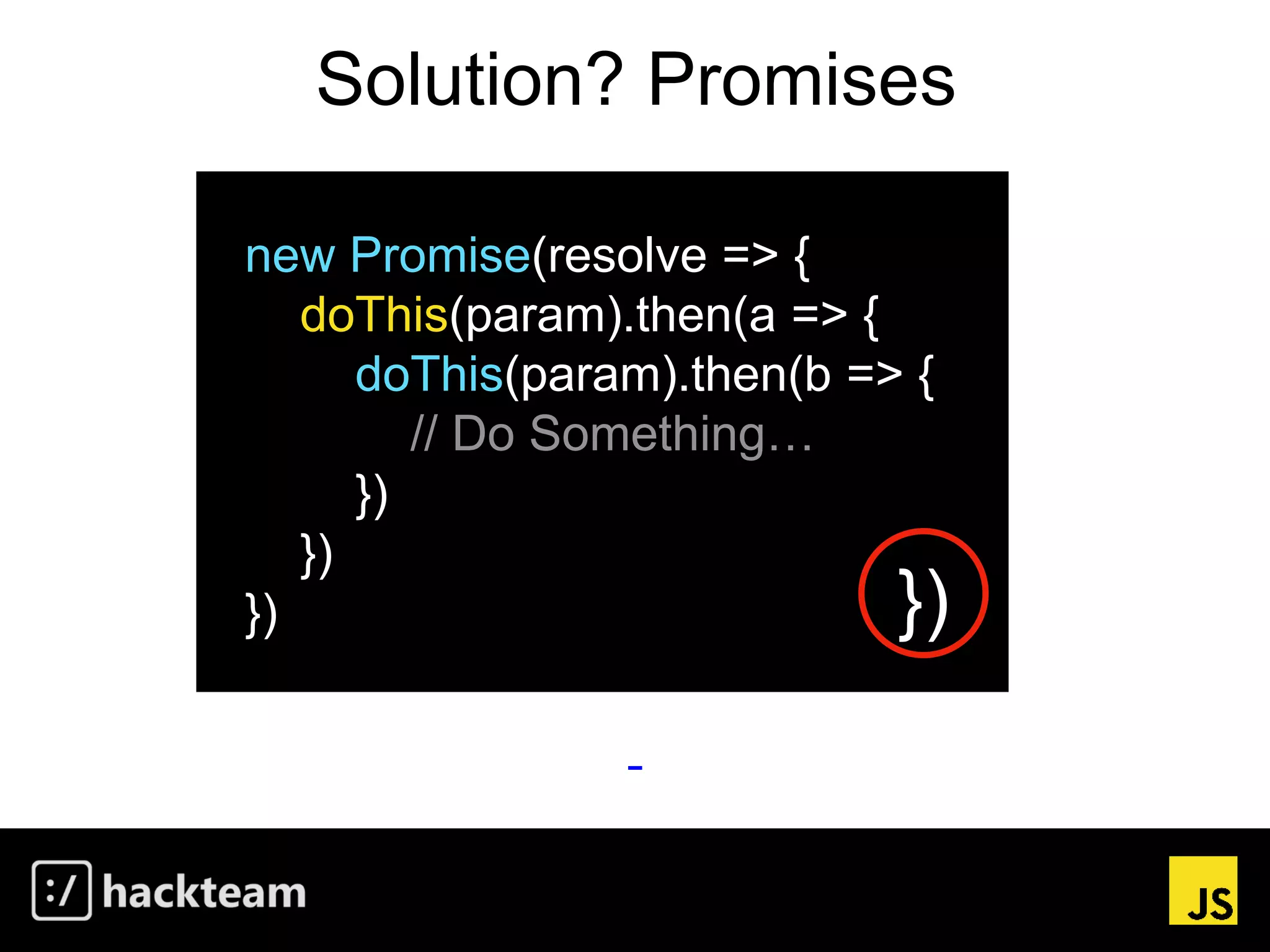 Solution? Promises
new Promise(resolve => {
doThis(param).then(a => {
doThis(param).then(b => {
// Do Something…
})
})
}) })
 