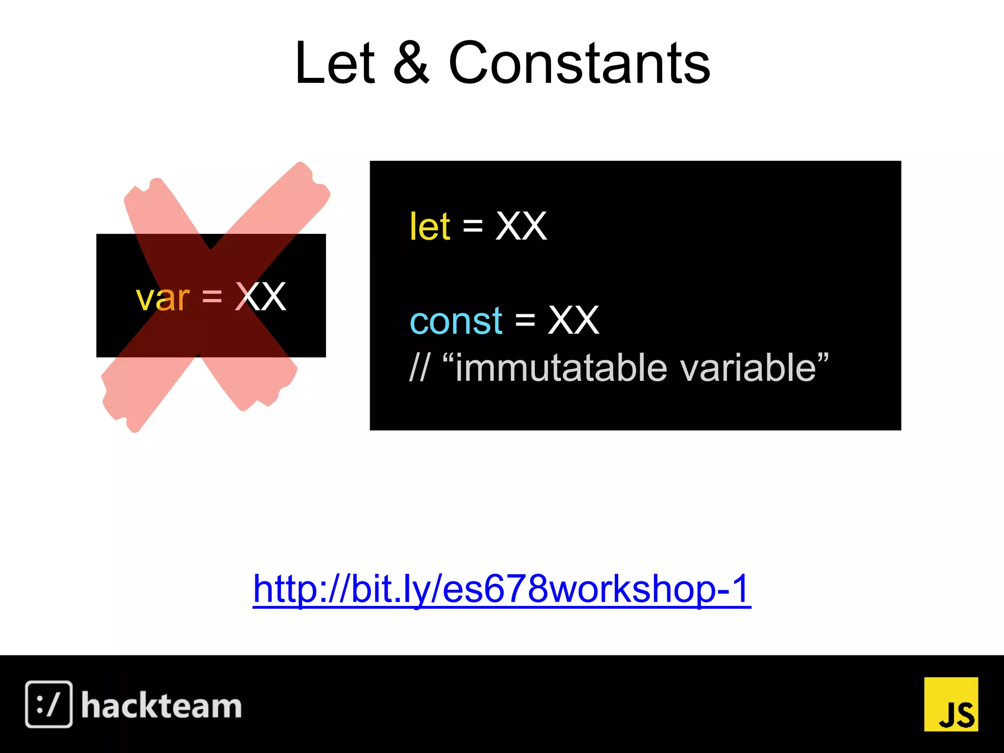 Let & Constants
var = XX
let = XX
const = XX
// “immutatable variable”
http://bit.ly/es678workshop-1
 