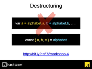 Destructuring
http://bit.ly/es678workshop-4
const { a, b, c } = alphabet
var a = alphabet.a, b = alphabet.b, …
 