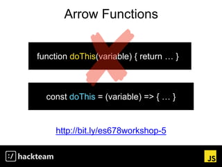 Arrow Functions
http://bit.ly/es678workshop-5
const doThis = (variable) => { … }
function doThis(variable) { return … }
 