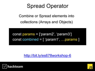 Spread Operator
http://bit.ly/es678workshop-6
Combine or Spread elements into
collections (Arrays and Objects)
const params = [‘param2’, ‘param3’]
const combined = [ ‘param1’, …params ]
 