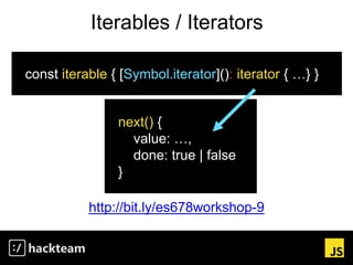 Iterables / Iterators
http://bit.ly/es678workshop-9
const iterable { [Symbol.iterator](): iterator { …} }
next() {
value: …,
done: true | false
}
 