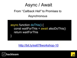 Async / Await
http://bit.ly/es678workshop-10
async function doThis() {
const waitForThis = await alsoDoThis()
return waitForThis
}
From “Callback Hell” to Promises to
Asynchronous
 