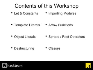 Contents of this Workshop
• Importing Modules
• Arrow Functions
• Spread / Rest Operators
• Classes
• Let & Constants
• Template Literals
• Object Literals
• Destructuring
 