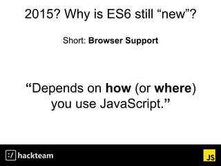 2015? Why is ES6 still “new”?
“Depends on how (or where)
you use JavaScript.”
Short: Browser Support
 