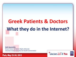 Greek Patients & Doctors
  What they do in the Internet?


Kathi Apostolidis
Breast Cancer & Patient Rights Advocate
Volunteer Sector Consultant & Health Commentator
 