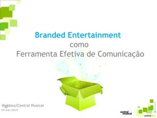 Branded Entertainment 
como
Ferramenta Efetiva de Comunicação
Q
Webbox/Central Musical
05 mai /2010
 