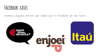 Facebook:cases
Conheça algumas marcas que sabem usar o Facebook ao seu favor.
 
