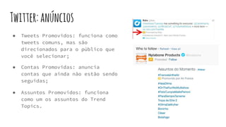 Twitter:anúncios
● Tweets Promovidos: funciona como
tweets comuns, mas são
direcionados para o público que
você selecionar;
● Assuntos Promovidos: funciona
como um os assuntos do Trend
Topics.
● Contas Promovidas: anuncia
contas que ainda não estão sendo
seguidas;
 