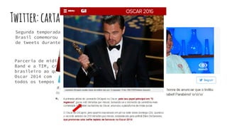 Twitter:cartanamanga
Segunda temporada do MasterChef
Brasil comemorou a marca de 1 milhão
de tweets durante o episódio final.
Parceria de mídia entre o Twitter, a
Band e a TIM, criando o equivalente
brasileiro ao que a Samsung fez no
Oscar 2014 com a maior selfie de
todos os tempos.
 