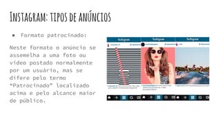 Instagram:tiposdeanúncios
● Formato patrocinado:
Neste formato o anúncio se
assemelha a uma foto ou
vídeo postado normalmente
por um usuário, mas se
difere pelo termo
“Patrocinado” localizado
acima e pelo alcance maior
de público.
 